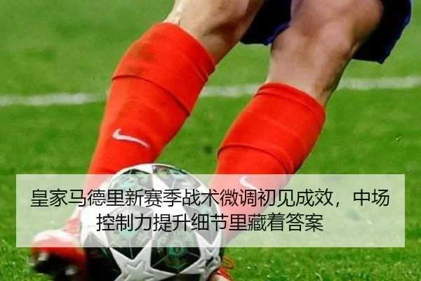 皇家马德里新赛季战术微调初见成效，中场控制力提升细节里藏着答案